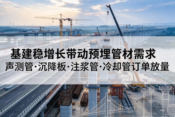 罗城基建稳增长带动预埋监测管材需求，声测管、沉降板、注浆管订单持续放量
