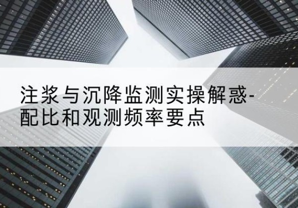 罗城水泥浆配比不当会不会造成注浆管堵管？-注浆与沉降监测实操解惑-配比和观测频率要点
